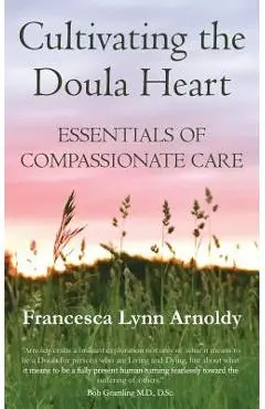 Cultivating the Doula Heart: Essentials of Compassionate Care - Francesca Lynn Arnoldy