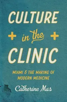 Culture in the Clinic: Miami and the Making of Modern Medicine, Paperback/Catherine Mas