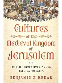 Cultures of the Medieval Kingdom of Jerusalem. Frontier Inventiveness in the Age of the Crusades, Hardback/Benjamin Z. Kedar