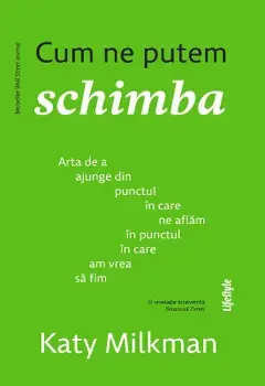 Cum ne putem schimba. Arta de a ajunge din punctul in care ne aflam in punctul in care am vrea sa fim/Katy Milkman