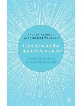 Cum ne schimba Dumnezeu creierul. Descoperirile inovatoare ale unui prestigios neurolog. Editia a II-a/Andrew Newberg, Mark Robert Waldman