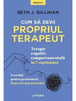 Cum sa devii propriul terapeut. Terapie cognitiv-comportamentala in 7 saptamani. Exercitii pentru gestionarea depresiei si a anxietatii/Seth J. Gillihan