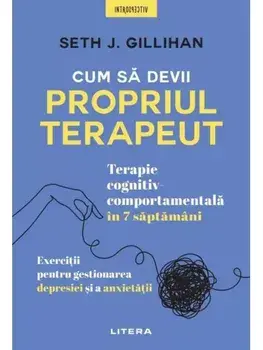 Cum sa devii propriul terapeut. Terapie cognitiv-comportamentala in 7 saptamani. Exercitii pentru gestionarea depresiei si a anxietatii/Seth J. Gillihan