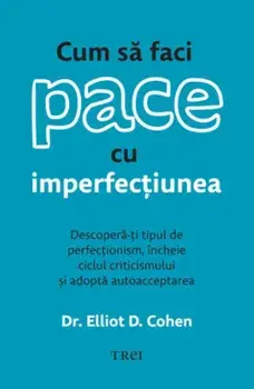 Cum sa faci pace cu imperfectiunea. Descopera-ti tipul de perfectionism, incheie ciclul criticismului si adopta autoacceptarea/Elliot D. Cohen