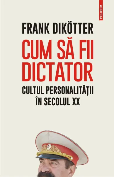 Cum să fii dictator. Cultul personalității în secolul XX
