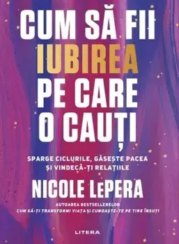 Cum sa fii iubirea pe care o cauti. Sparge ciclurile, gaseste pacea si vindeca-ti relatiile/Nicole LePera