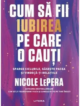 Cum sa fii iubirea pe care o cauti. Sparge ciclurile, gaseste pacea si vindeca-ti relatiile/Nicole LePera