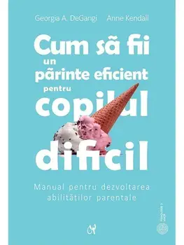 Cum sa fii un parinte eficient pentru copilul dificil. Manual pentru dezvoltarea abilitatilor parentale/Georgia A. DeGangi, Anne Kendall