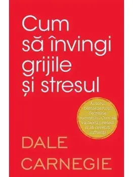 Cum sa invingi grijile si stresul/Dale Carnegie