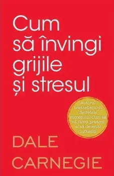Cum sa invingi grijile si stresul/Dale Carnegie