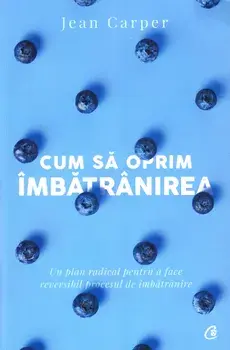 Cum sa oprim imbatranirea. Un plan radical pentru a face reversibil procesul de imbatranire/Jean Carper