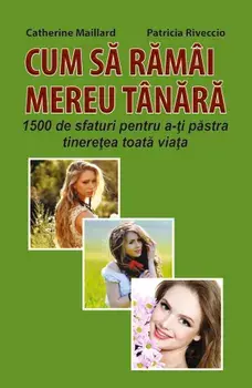 Cum sa ramai mereu tanara. 1500 de sfaturi pentru a-ti pastra tineretea toata viata/Catherine Maillard, Patricia Riveccio
