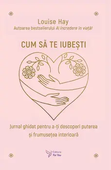 Cum sa te iubesti. Jurnal ghidat pentru a-ti descoperi puterea si frumusetea interioara/Louise Hay