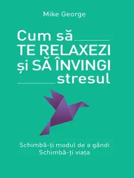Cum sa te relaxezi si sa invingi stresul. Schimba-ti modul de a gandi. Schimba-ti viata/Mike George