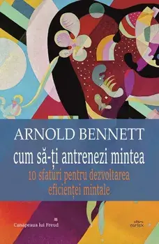 Cum sa-ti antrenezi mintea. 10 sfaturi pentru dezvoltarea eficientei mintale/Arnold Bennett