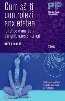 Cum sa-ti controlezi anxietatea. Ia tot ce e mai bun din griji, stres si temeri/Bret A. Moore