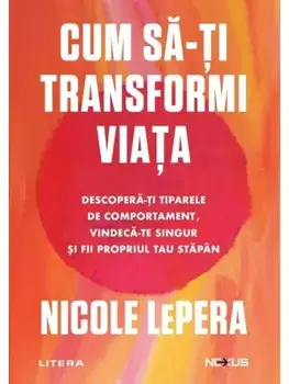 Cum sa-ti transformi viata. Descopera-ti tiparele de comportament, vindeca-te singur si fii propriul tau stapan/Nicole LePera