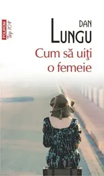Cum sa uiti o femeie (Top 10+)/Dan Lungu