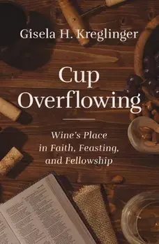Cup Overflowing. Wine’s Place in Faith, Feasting, and Fellowship, Paperback/Gisela H. Kreglinger
