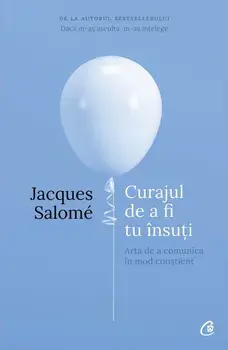 Curajul de a fi tu insuti. Arta de a comunica in mod constient. Editia a IV-a/Jacques Salome