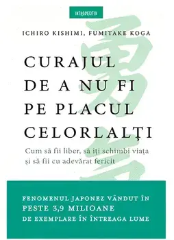 Curajul de a nu fi pe placul celorlalti. Cum sa fii liber, sa iti schimbi viata si sa fii cu adevarat fericit/Ichiro Kishimi, Fumitake Koga