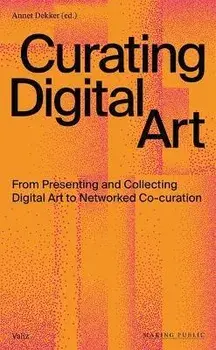 Curating Digital Art: From Presenting and Collecting Digital Art to Networked Co-Curation, Paperback/Annet Dekker