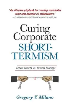 Curing Corporate Short-Termism: Future Growth vs. Current Earnings - Gregory V. Milano