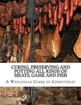 Curing, Preserving and Potting All Kinds of Meats, Game and Fish: Also, the Art of Pickling and Preserving Fruits and Vegetables, Paperback/A. Wholesale Curer of Comestibles