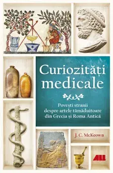 Curiozitati medicale. Povesti stranii despre artele tamaduitoare din Grecia si Roma Antica/J.C. McKeown