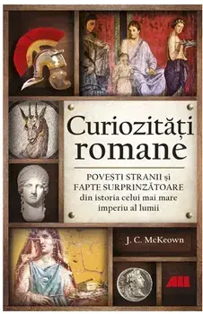Curiozitati romane. Povesti stranii si fapte surprinzatoare din istoria celui mai mare imperiu al lumii/J.C. McKeown