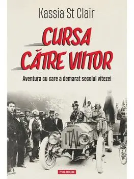 Cursa catre viitor. Aventura cu care a demarat secolul vitezei/Kassia St Clair