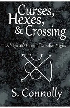 Curses, Hexes & Crossing: A Magician's Guide to Execration Magick - S. Connolly