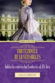 Curtezanele de la Versailles. Iubiri la curtea lui Ludovic al XV-lea/Sally Christy