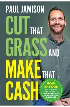 Cut That Grass and Make That Cash: How to Start and Grow a Successful Lawn Care and Landscaping Business - Paul Jamison