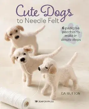 Cute Dogs to Needle Felt. 6 Pedigree Pooches to Make in Simple Steps, Paperback/Gai Button