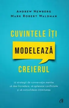 Cuvintele iti modeleaza creierul. Editia a II-a/Andrew Newberg, Mark Robert Waldman