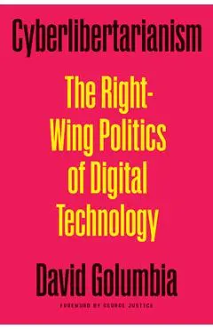 Cyberlibertarianism: The Right-Wing Politics of Digital Technology - David Golumbia