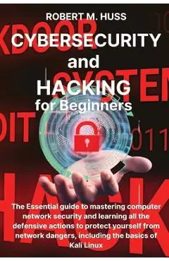 CYBERSECURITY and HACKING for Beginners: The Essential Guide to Mastering Computer Network Security and Learning all the Defensive Actions to Protect - Robert M. Huss