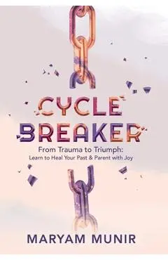 Cycle Breaker: From Trauma to Triumph: Learn to Heal Your past and Parent with Joy - Maryam Munir