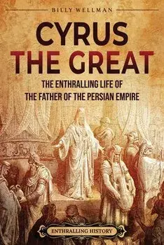 Cyrus the Great: The Enthralling Life of the Father of the Persian Empire, Paperback/Billy Wellman