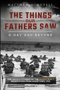 D-Day and Beyond: The Things Our Fathers Saw-The Untold Stories of the World War II Generation-Volume V, Paperback/Matthew a. Rozell