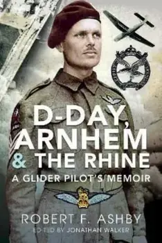 D-Day, Arnhem and the Rhine. A Glider Pilot s Memoir, Hardback/Robert F Ashby