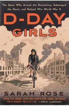 D-Day Girls: The Spies Who Armed the Resistance, Sabotaged the Nazis, and Helped Win World War II - Sarah Rose