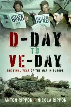 D-Day to VE Day. The Final Year of the War in Europe, Hardback/Nicola Rippon