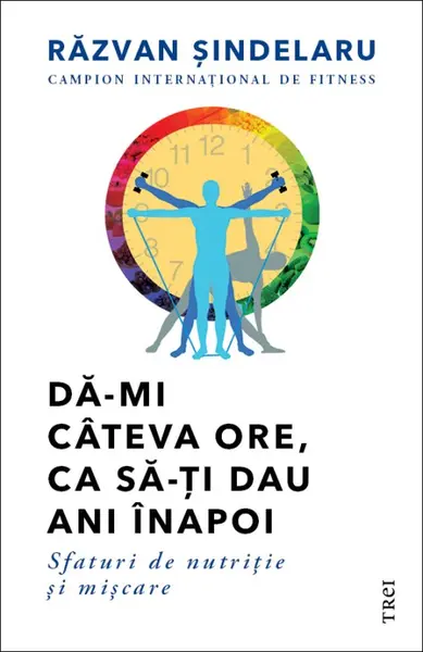 Dă-mi câteva ore, ca să-ţi dau ani înapoi. Sfaturi de nutriţie şi mişcare - Răzvan Șindelaru