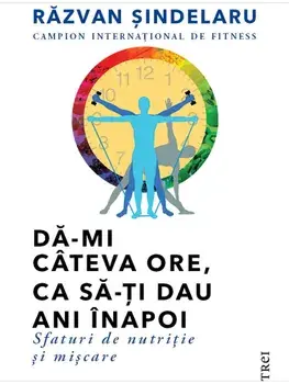 Da-mi cateva ore, ca sa-ti dau ani inapoi. Sfaturi de nutritie si miscare/Razvan Sindelaru