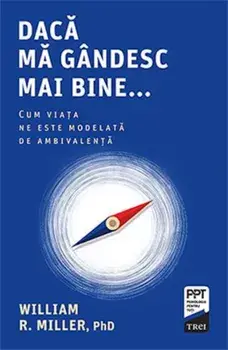 Daca ma gandesc mai bine… Cum viata ne este modelata de ambivalenta/William R. Miller, Phd