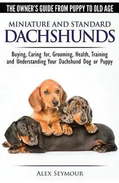 Dachshunds - The Owner's Guide From Puppy To Old Age - Choosing, Caring for, Grooming, Health, Training and Understanding Your Standard or Miniature D - Alex Seymour