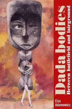 Dada Bodies: Between Battlefield and Fairground, Hardcover/Elza Adamowicz