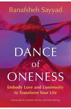 Dance of Oneness: Embody Love and Luminosity to Transform Your Life - Banafsheh Sayyad